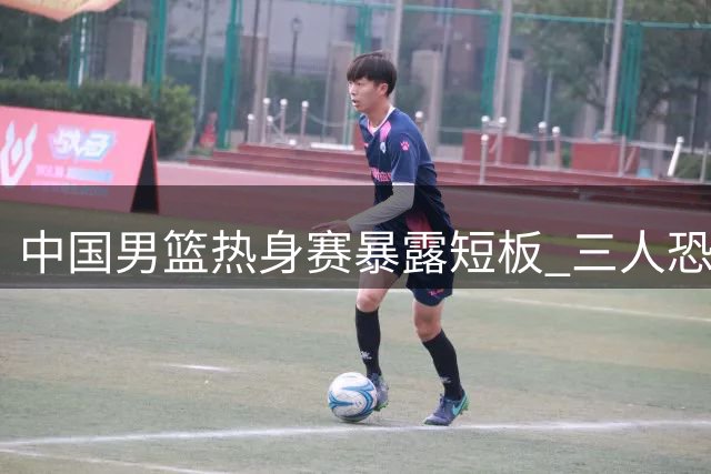 中国男篮热身赛暴露短板 三人恐将无缘世预赛大名单