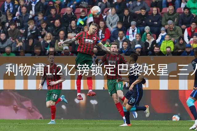 利物浦1.2亿镑锁定巴黎妖星 三人面临清洗命运