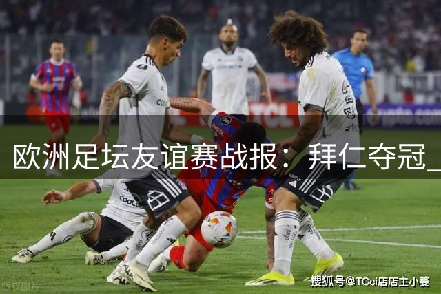 欧洲足坛友谊赛战报：拜仁夺冠 曼联爆冷惨败