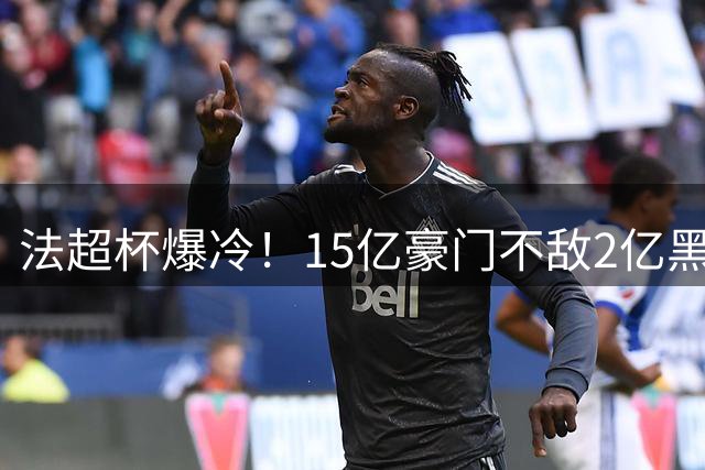 法超杯爆冷！15亿豪门不敌2亿黑马 巴黎错失五连冠遭球迷痛批