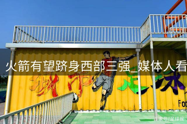 火箭有望跻身西部三强 媒体人看好其竞争实力