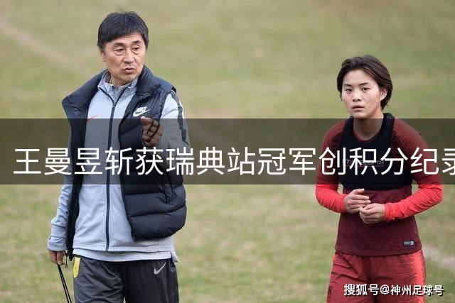 王曼昱斩获瑞典站冠军创积分纪录 与孙颖莎同处顶尖梯队