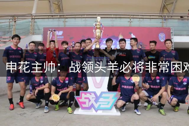 申花主帅：战领头羊必将非常困难 队员的拼搏精神无可挑剔