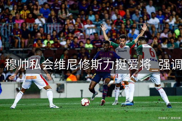 穆帅私会维尼修斯力挺爱将 强调其皇马战术核心价值