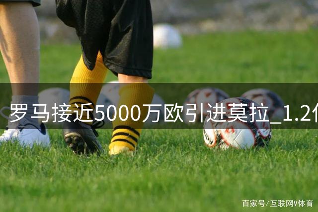 罗马接近5000万欧引进莫拉 1.2亿解约条款写入合约