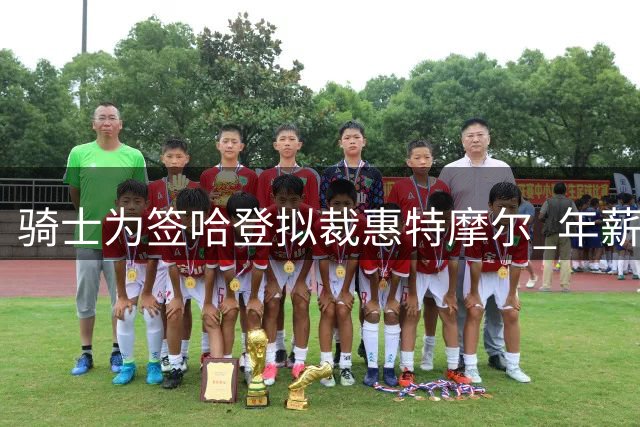 骑士为签哈登拟裁惠特摩尔 年薪或达3300万美元